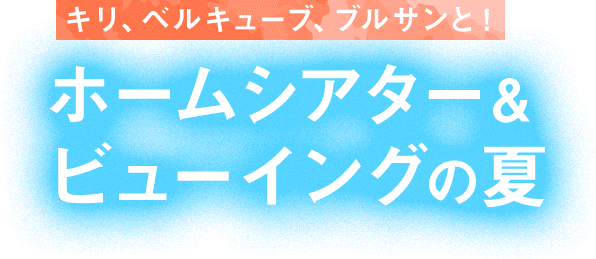 キリ、ベルキューブ、ブルサンと!ホームシアター&ビューイングの夏