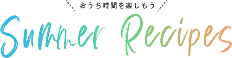 おうち時間を楽しもう Summer Recipes