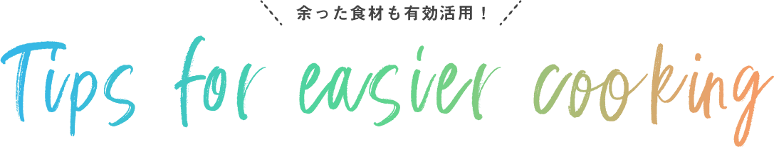 余った食材も有効活用! Tips for easier cooking