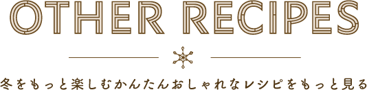 OTHER RECIPES 冬をもっと楽しむかんたんおしゃれなレシピをもっと見る