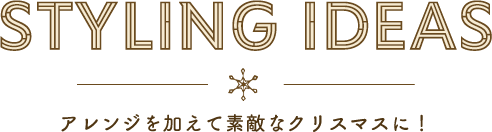 STYLING IDEAS アレンジを加えて素敵なクリスマスに!