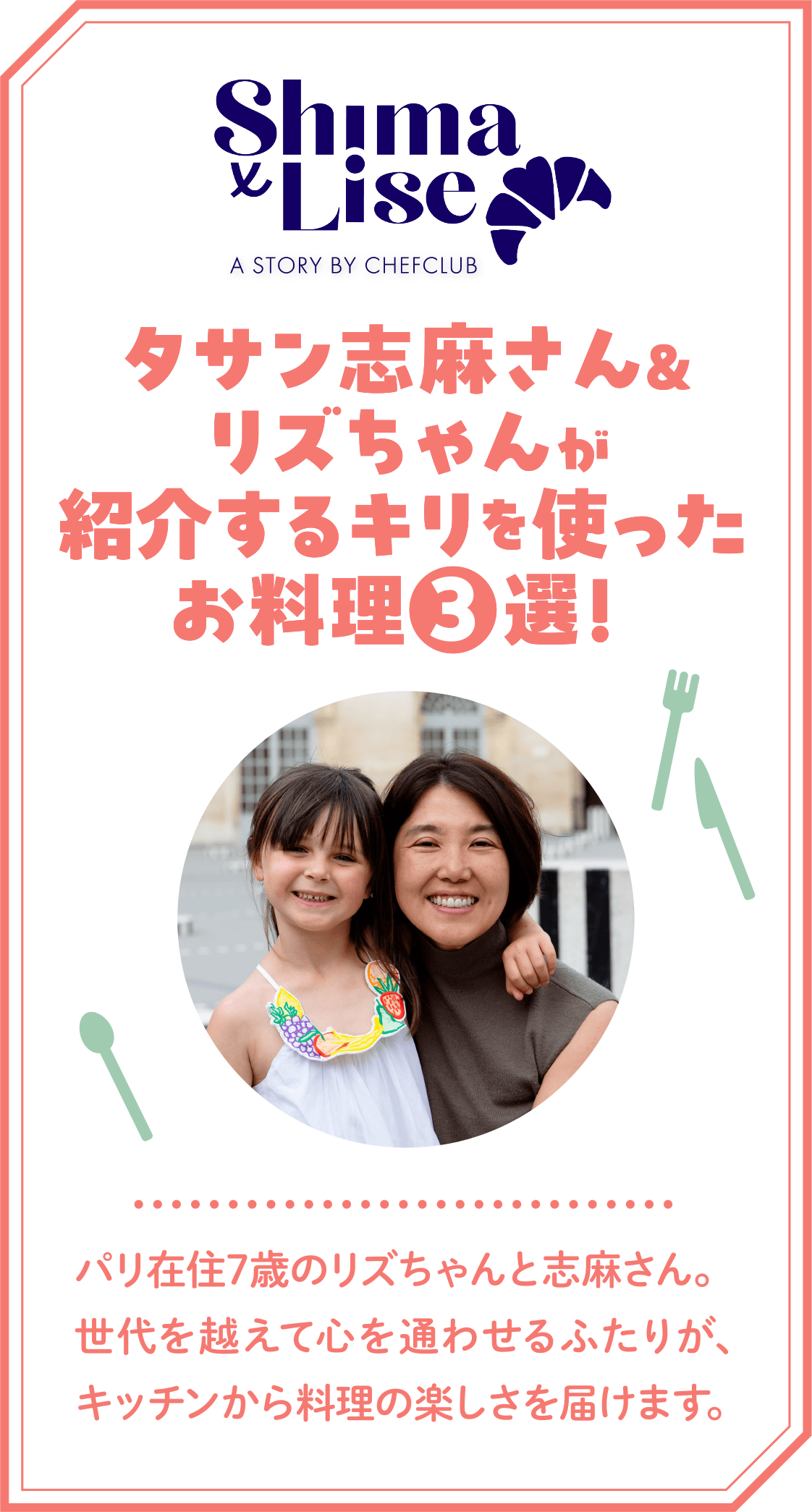 Shima&Lise タサン志麻さん&リズちゃんが紹介するキリを使ったお料理3選！パリ在住7歳のリズちゃんと志麻さん。世代を越えて心を通わせるふたりが、キッチンから料理の楽しさを届けます。